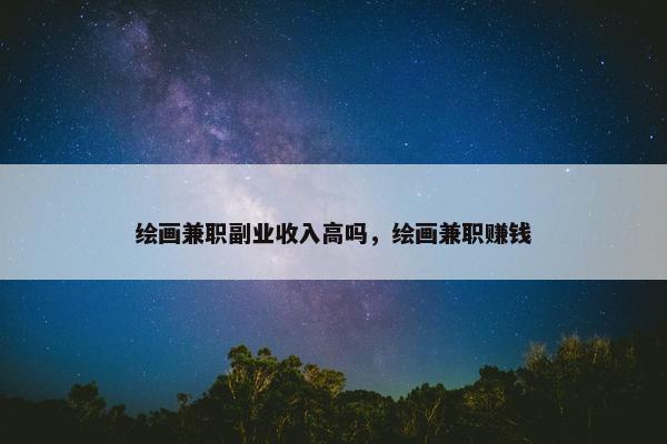 绘画兼职副业收入高吗，绘画兼职赚钱