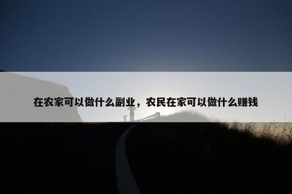 在农家可以做什么副业，农民在家可以做什么赚钱