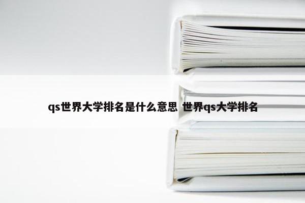 qs世界大学排名是什么意思 世界qs大学排名