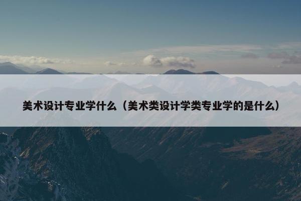 美术设计专业学什么（美术类设计学类专业学的是什么）