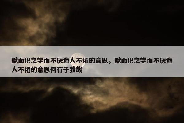 默而识之学而不厌诲人不倦的意思，默而识之学而不厌诲人不倦的意思何有于我哉