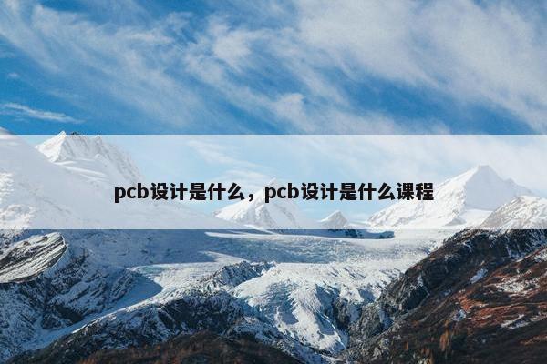 pcb设计是什么，pcb设计是什么课程