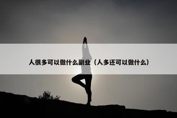 人很多可以做什么副业（人多还可以做什么）