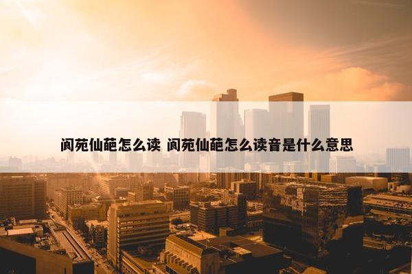 阆苑仙葩怎么读 阆苑仙葩怎么读音是什么意思