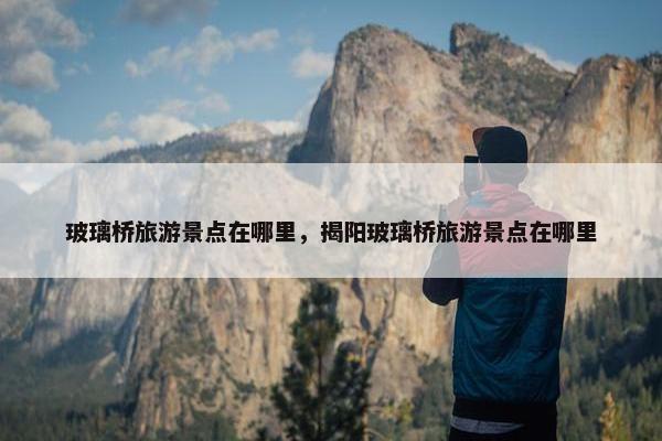 玻璃桥旅游景点在哪里，揭阳玻璃桥旅游景点在哪里