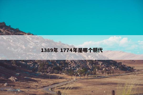 1389年 1774年是哪个朝代