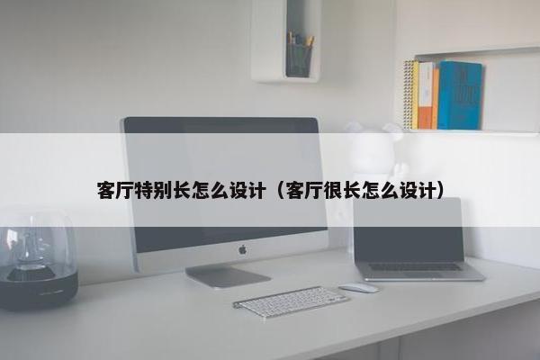 客厅特别长怎么设计（客厅很长怎么设计）