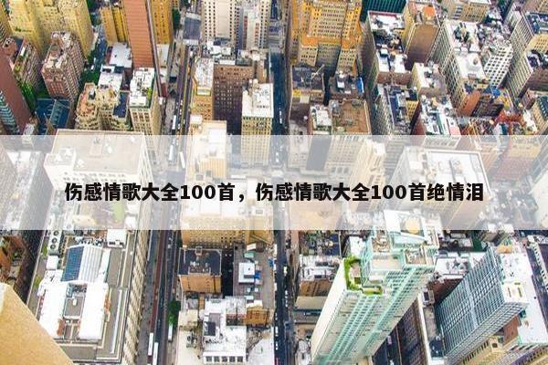 伤感情歌大全100首，伤感情歌大全100首绝情泪