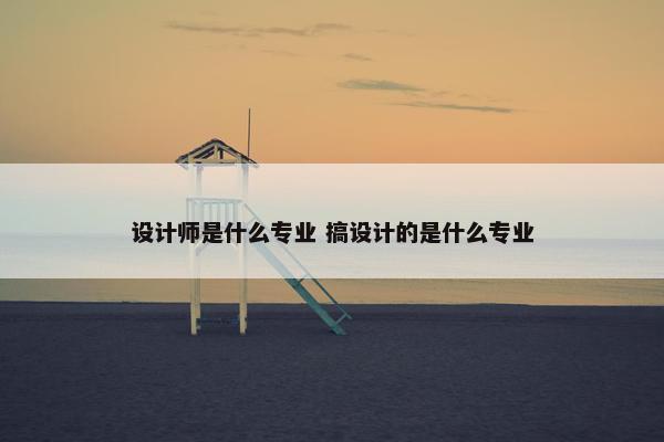 设计师是什么专业 搞设计的是什么专业