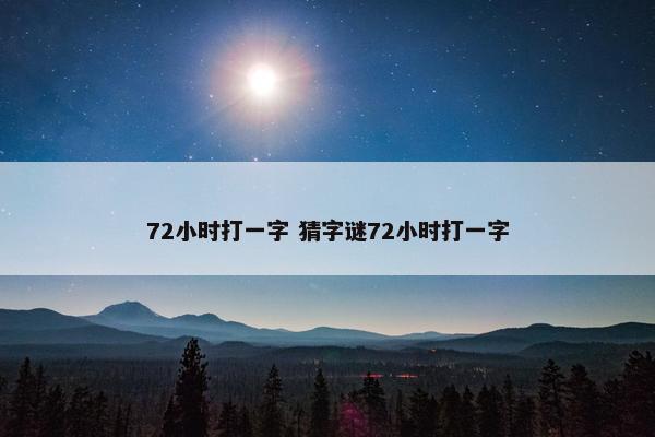 72小时打一字 猜字谜72小时打一字