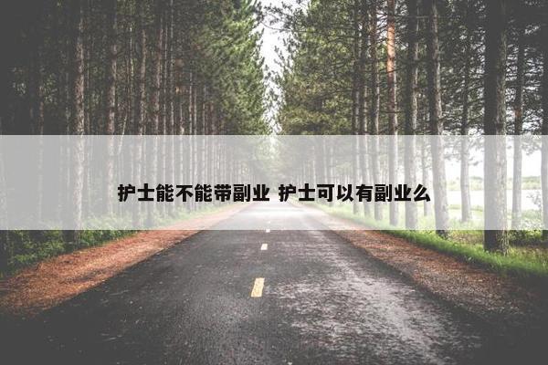 护士能不能带副业 护士可以有副业么