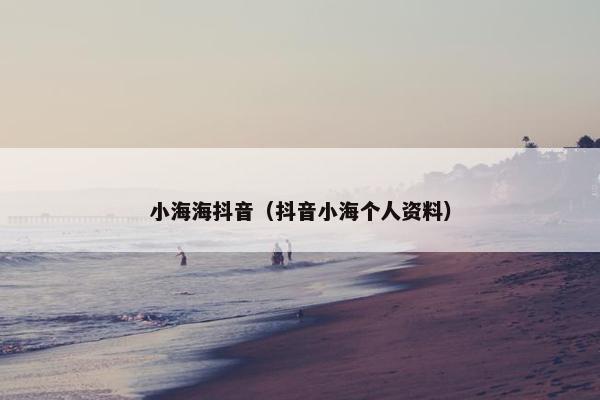 小海海抖音（抖音小海个人资料）