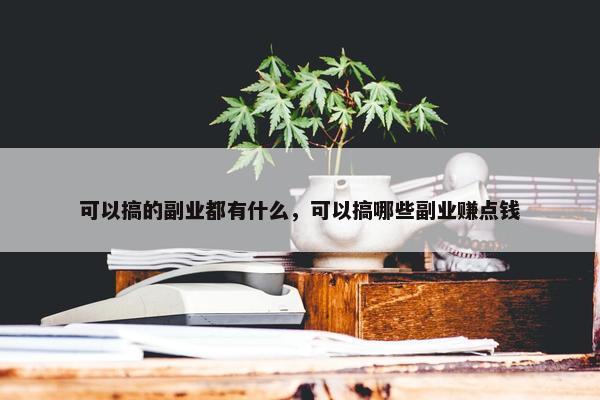 可以搞的副业都有什么，可以搞哪些副业赚点钱