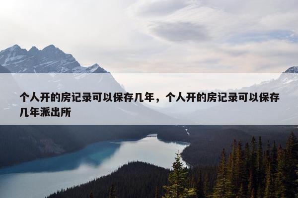 个人开的房记录可以保存几年，个人开的房记录可以保存几年派出所