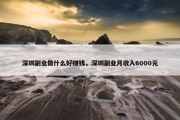 深圳副业做什么好赚钱，深圳副业月收入6000元