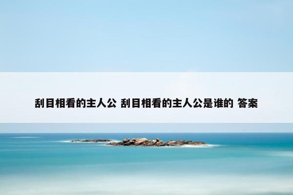 刮目相看的主人公 刮目相看的主人公是谁的 答案