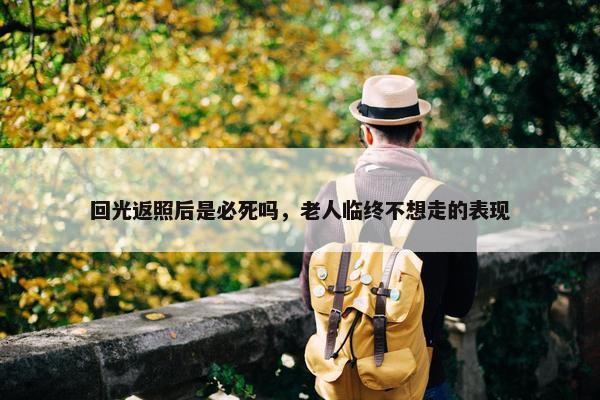 回光返照后是必死吗，老人临终不想走的表现