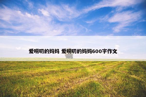 爱唠叨的妈妈 爱唠叨的妈妈600字作文