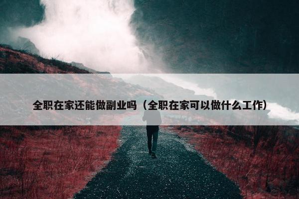 全职在家还能做副业吗（全职在家可以做什么工作）