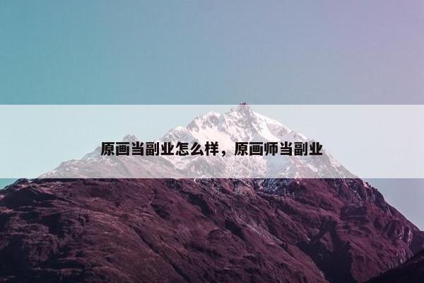 原画当副业怎么样，原画师当副业