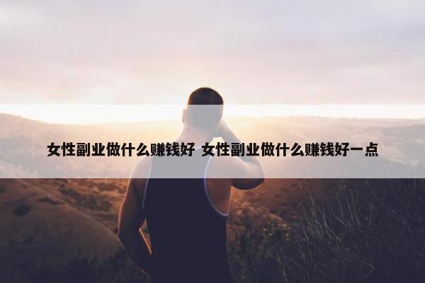 女性副业做什么赚钱好 女性副业做什么赚钱好一点