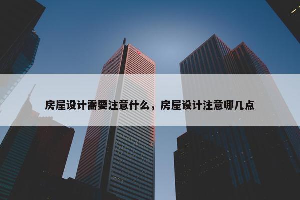 房屋设计需要注意什么，房屋设计注意哪几点