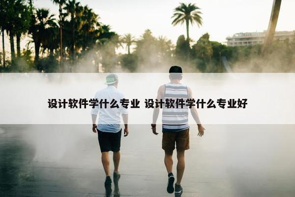 设计软件学什么专业 设计软件学什么专业好