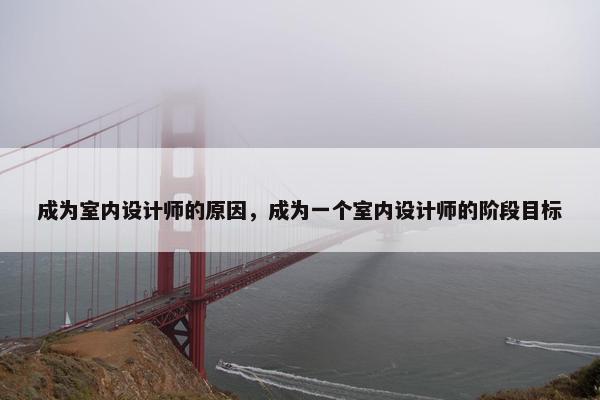 成为室内设计师的原因，成为一个室内设计师的阶段目标