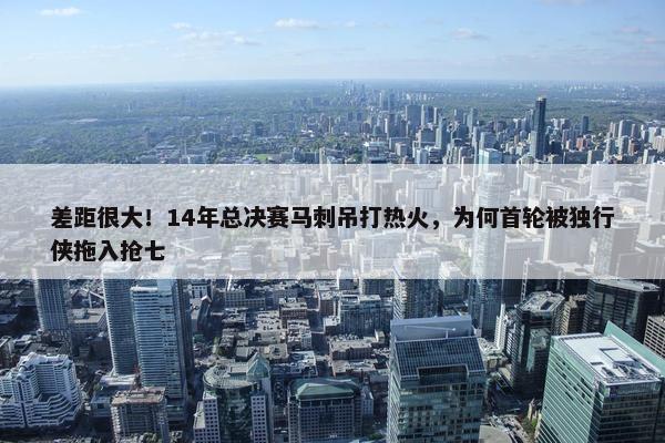 差距很大！14年总决赛马刺吊打热火，为何首轮被独行侠拖入抢七