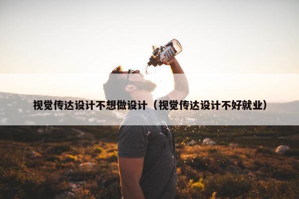 视觉传达设计不想做设计（视觉传达设计不好就业）