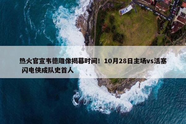 热火官宣韦德雕像揭幕时间！10月28日主场vs活塞 闪电侠成队史首人