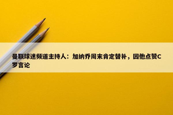 曼联球迷频道主持人：加纳乔周末肯定替补，因他点赞C罗言论