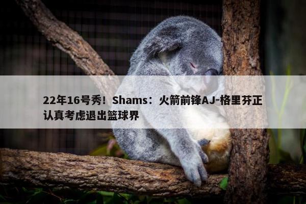 22年16号秀！Shams：火箭前锋AJ-格里芬正认真考虑退出篮球界