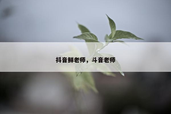 抖音鲜老师，斗音老师