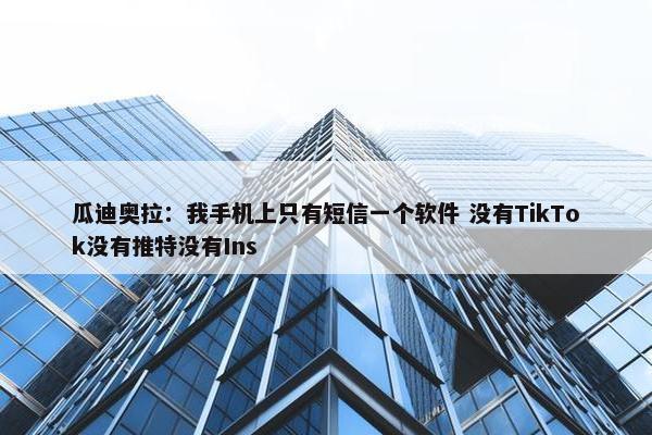 瓜迪奥拉：我手机上只有短信一个软件 没有TikTok没有推特没有Ins