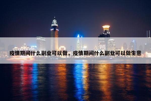 疫情期间什么副业可以做，疫情期间什么副业可以做生意