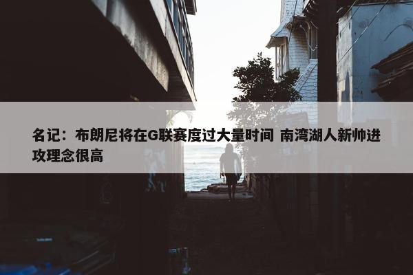 名记：布朗尼将在G联赛度过大量时间 南湾湖人新帅进攻理念很高