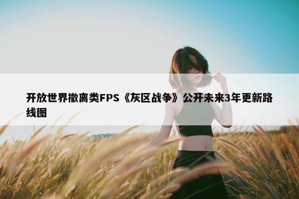 开放世界撤离类FPS《灰区战争》公开未来3年更新路线图