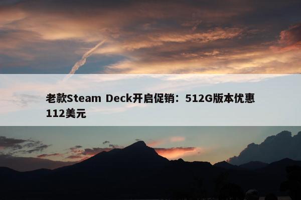 老款Steam Deck开启促销：512G版本优惠112美元