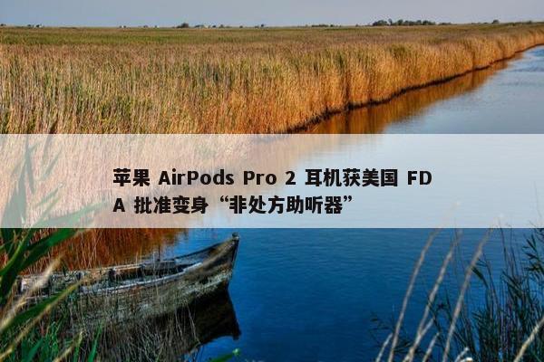 苹果 AirPods Pro 2 耳机获美国 FDA 批准变身“非处方助听器”