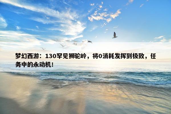 梦幻西游：130罕见狮驼岭，将0消耗发挥到极致，任务中的永动机！