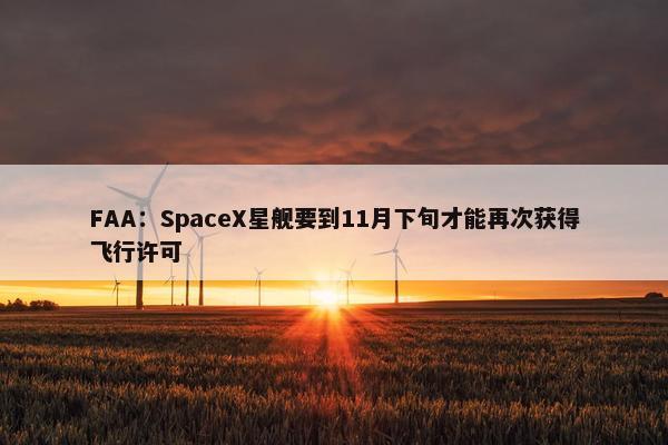 FAA：SpaceX星舰要到11月下旬才能再次获得飞行许可