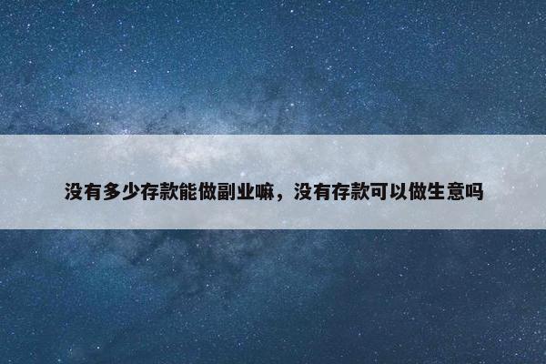 没有多少存款能做副业嘛，没有存款可以做生意吗