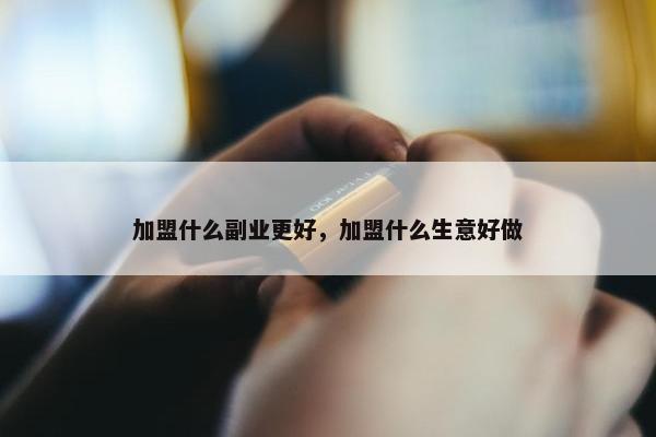 加盟什么副业更好，加盟什么生意好做