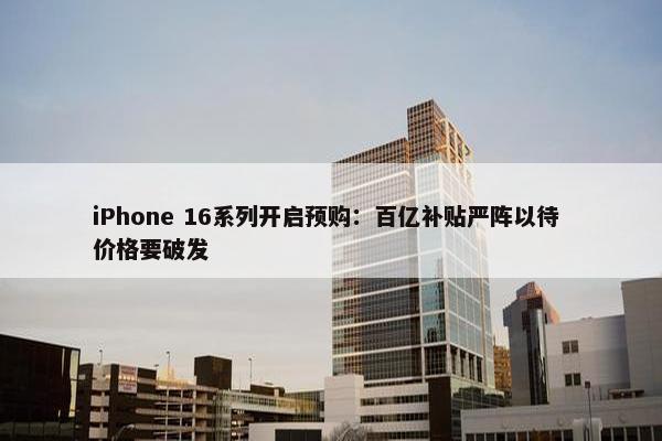 iPhone 16系列开启预购：百亿补贴严阵以待 价格要破发