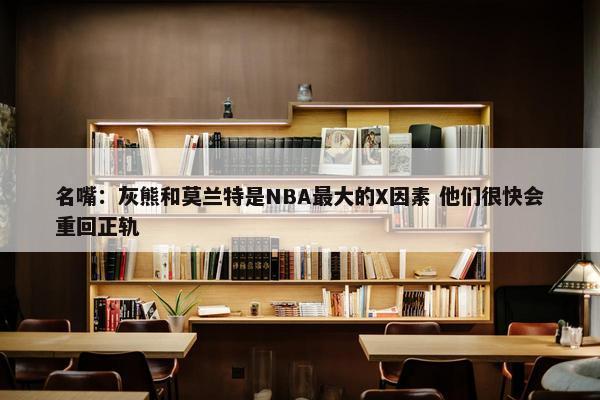 名嘴：灰熊和莫兰特是NBA最大的X因素 他们很快会重回正轨