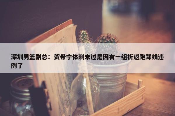 深圳男篮副总：贺希宁体测未过是因有一组折返跑踩线违例了