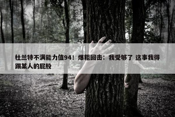 杜兰特不满能力值94！爆粗回击：我受够了 这事我得踢某人的屁股