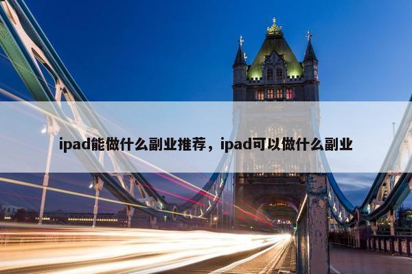 ipad能做什么副业推荐，ipad可以做什么副业