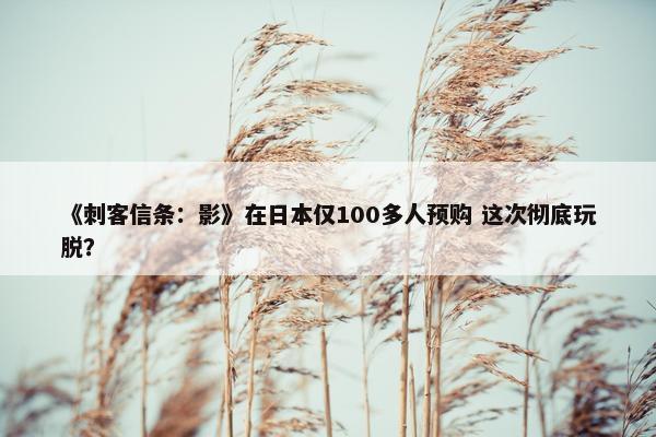 《刺客信条：影》在日本仅100多人预购 这次彻底玩脱？